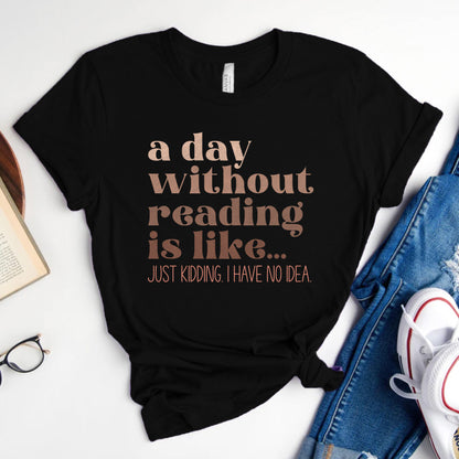 A Day Without Reading Is Like... Just Kidding, I Have No Idea Tee, Funny Book Lover Shirt