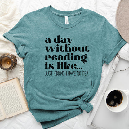 A Day Without Reading Is Like... Just Kidding, I Have No Idea Tee, Funny Book Lover Shirt