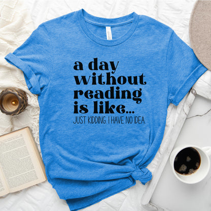 A Day Without Reading Is Like... Just Kidding, I Have No Idea Tee, Funny Book Lover Shirt