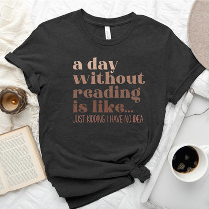 A Day Without Reading Is Like... Just Kidding, I Have No Idea Tee, Funny Book Lover Shirt