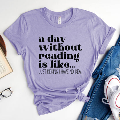 A Day Without Reading Is Like... Just Kidding, I Have No Idea Tee, Funny Book Lover Shirt