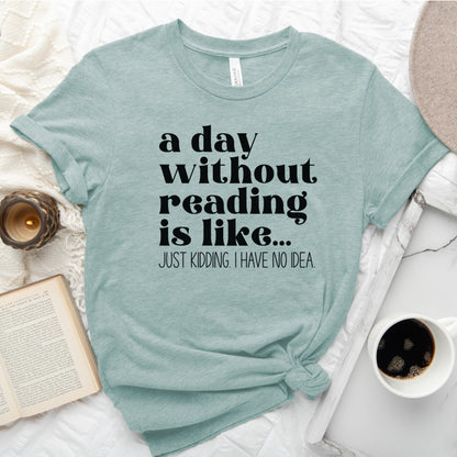 A Day Without Reading Is Like... Just Kidding, I Have No Idea Tee, Funny Book Lover Shirt