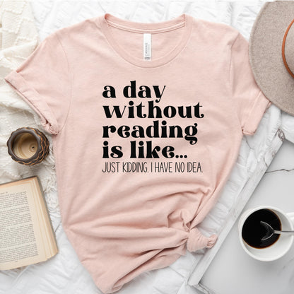A Day Without Reading Is Like... Just Kidding, I Have No Idea Tee, Funny Book Lover Shirt