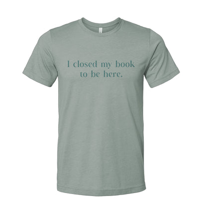 I Closed My Book to be Here Funny Bookish T-Shirt