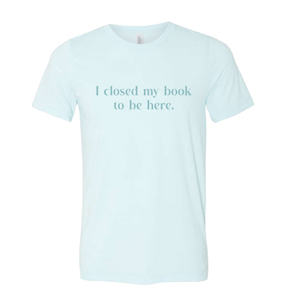 I Closed My Book to be Here Funny Bookish T-Shirt