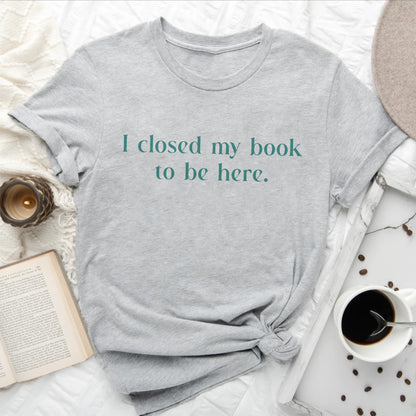 I Closed My Book to be Here Funny Bookish T-Shirt