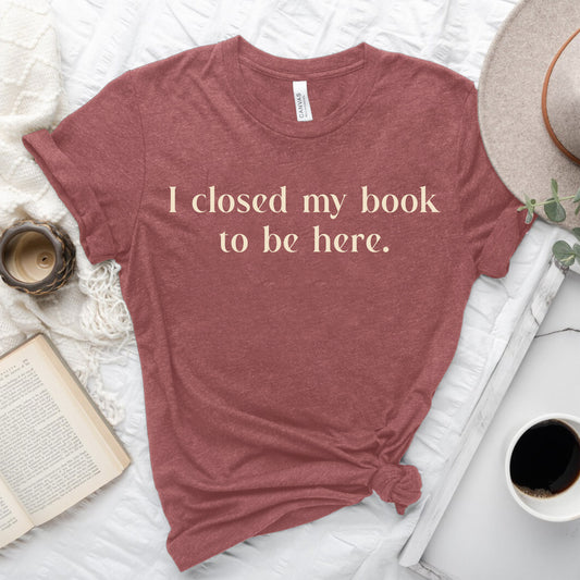 I Closed My Book to be Here Funny Bookish T-Shirt