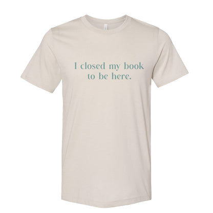 I Closed My Book to be Here Funny Bookish T-Shirt