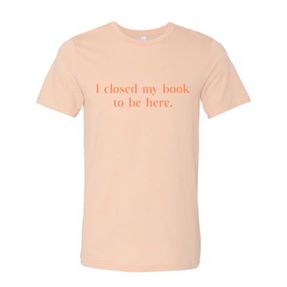 I Closed My Book to be Here Funny Bookish T-Shirt