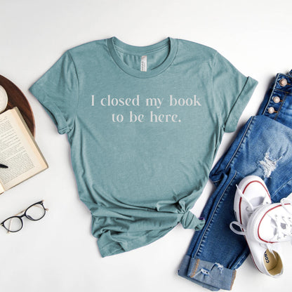 I Closed My Book to be Here Funny Bookish T-Shirt