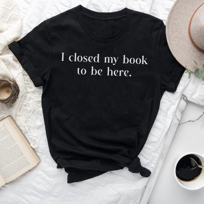 I Closed My Book to be Here Funny Bookish T-Shirt