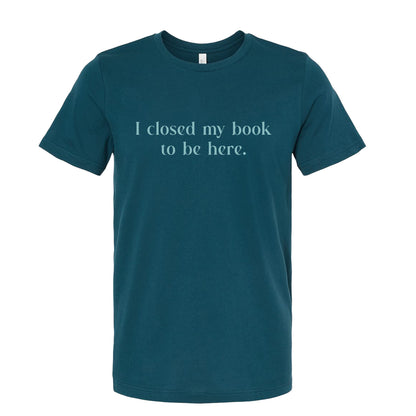 I Closed My Book to be Here Funny Bookish T-Shirt