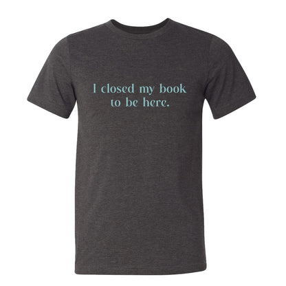 I Closed My Book to be Here Funny Bookish T-Shirt
