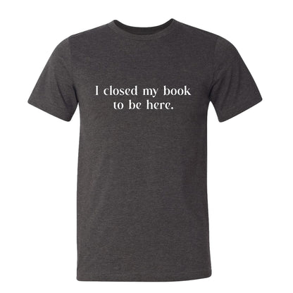 I Closed My Book to be Here Funny Bookish T-Shirt