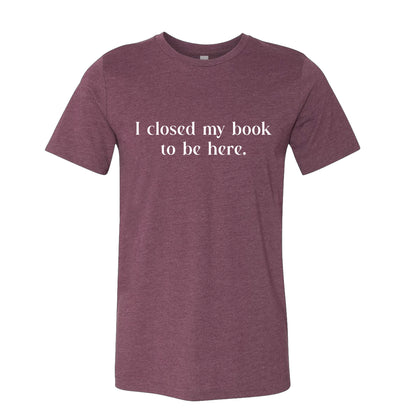 I Closed My Book to be Here Funny Bookish T-Shirt