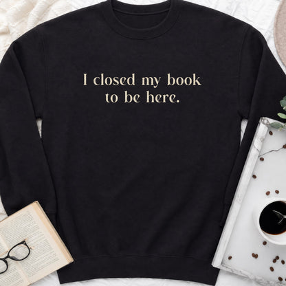 I Closed My Book to Be Here Sweatshirt or Hoodie, Funny Bookish Crewneck