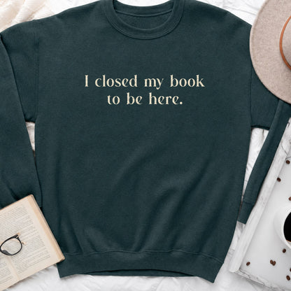 I Closed My Book to Be Here Sweatshirt or Hoodie, Funny Bookish Crewneck