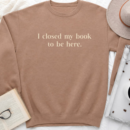 I Closed My Book to Be Here Sweatshirt or Hoodie, Funny Bookish Crewneck