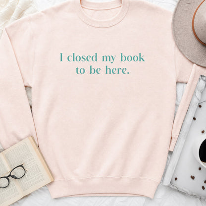 I Closed My Book to Be Here Sweatshirt or Hoodie, Funny Bookish Crewneck