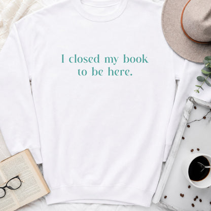I Closed My Book to Be Here Sweatshirt or Hoodie, Funny Bookish Crewneck